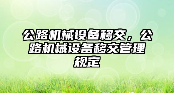 公路機(jī)械設(shè)備移交，公路機(jī)械設(shè)備移交管理規(guī)定