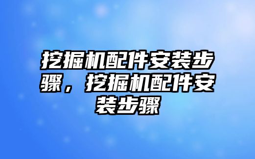 挖掘機(jī)配件安裝步驟，挖掘機(jī)配件安裝步驟