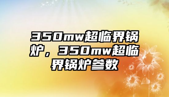 350mw超臨界鍋爐，350mw超臨界鍋爐參數(shù)