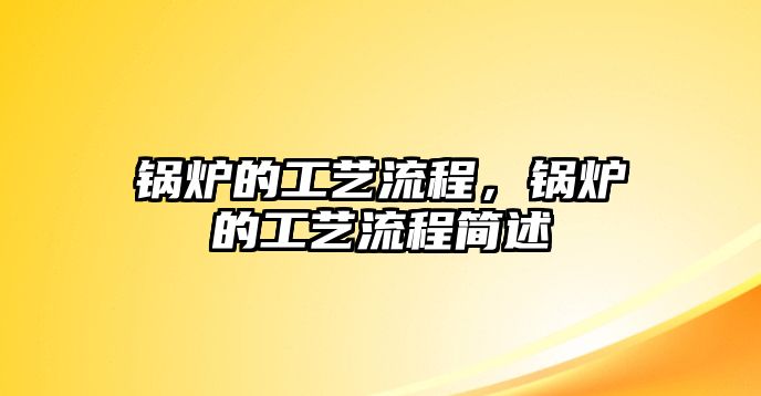 鍋爐的工藝流程，鍋爐的工藝流程簡(jiǎn)述