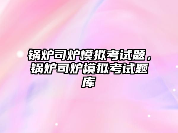 鍋爐司爐模擬考試題，鍋爐司爐模擬考試題庫(kù)