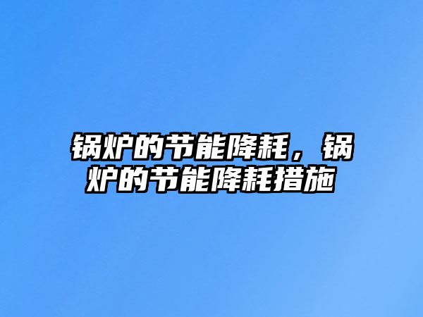 鍋爐的節(jié)能降耗，鍋爐的節(jié)能降耗措施