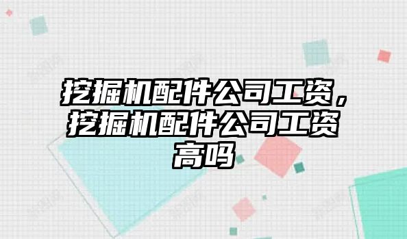 挖掘機(jī)配件公司工資，挖掘機(jī)配件公司工資高嗎