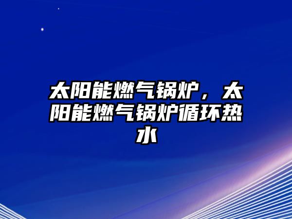 太陽能燃?xì)忮仩t，太陽能燃?xì)忮仩t循環(huán)熱水