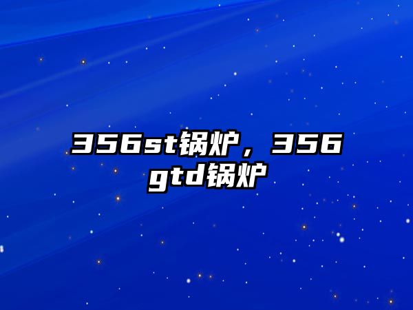 356st鍋爐，356gtd鍋爐