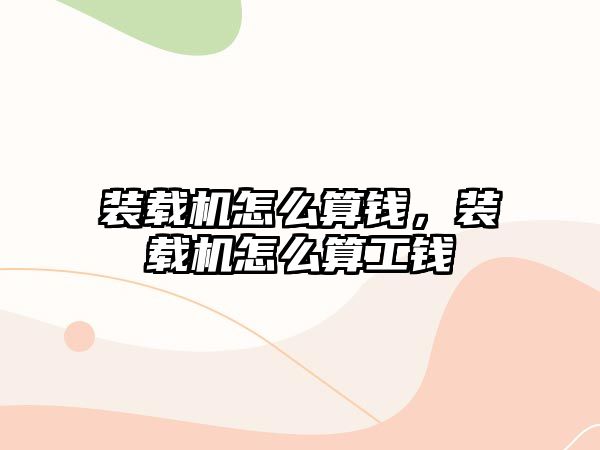 裝載機怎么算錢，裝載機怎么算工錢