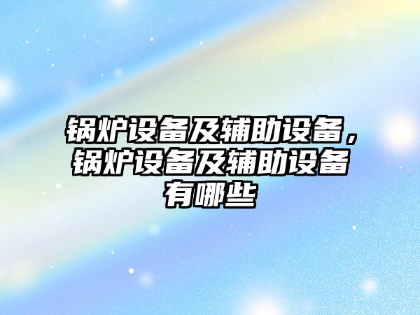 鍋爐設備及輔助設備，鍋爐設備及輔助設備有哪些