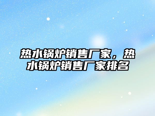 熱水鍋爐銷售廠家，熱水鍋爐銷售廠家排名