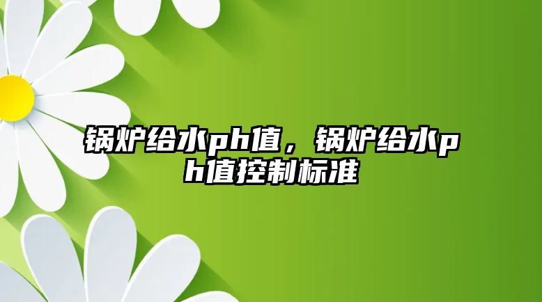 鍋爐給水ph值，鍋爐給水ph值控制標(biāo)準(zhǔn)