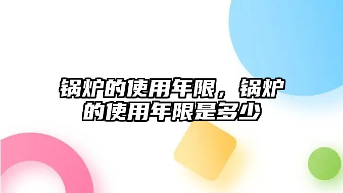 鍋爐的使用年限，鍋爐的使用年限是多少