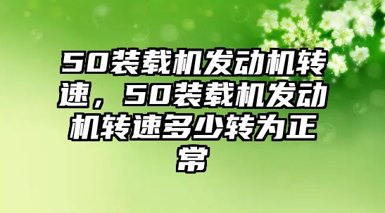 50裝載機發(fā)動機轉(zhuǎn)速，50裝載機發(fā)動機轉(zhuǎn)速多少轉(zhuǎn)為正常