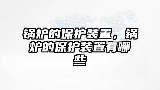 鍋爐的保護(hù)裝置，鍋爐的保護(hù)裝置有哪些