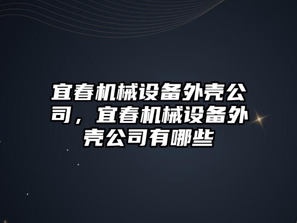 宜春機(jī)械設(shè)備外殼公司，宜春機(jī)械設(shè)備外殼公司有哪些