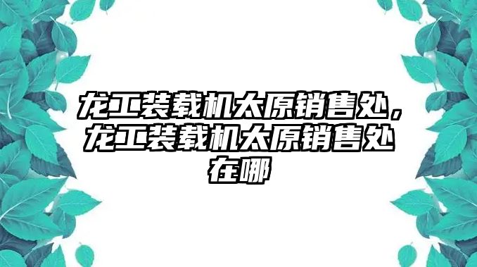 龍工裝載機太原銷售處，龍工裝載機太原銷售處在哪