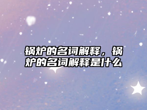 鍋爐的名詞解釋，鍋爐的名詞解釋是什么