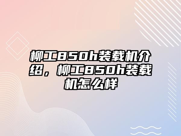 柳工850h裝載機介紹，柳工850h裝載機怎么樣