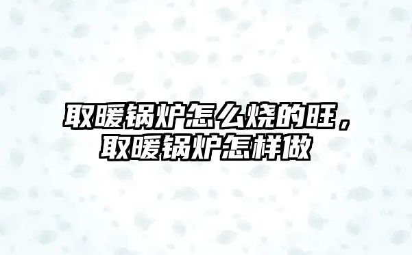 取暖鍋爐怎么燒的旺，取暖鍋爐怎樣做