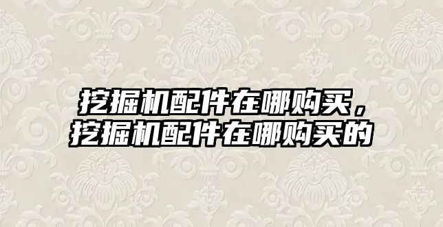 挖掘機(jī)配件在哪購(gòu)買，挖掘機(jī)配件在哪購(gòu)買的