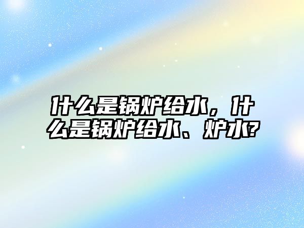 什么是鍋爐給水，什么是鍋爐給水、爐水?