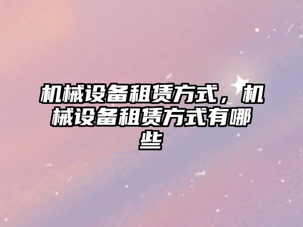 機械設備租賃方式，機械設備租賃方式有哪些