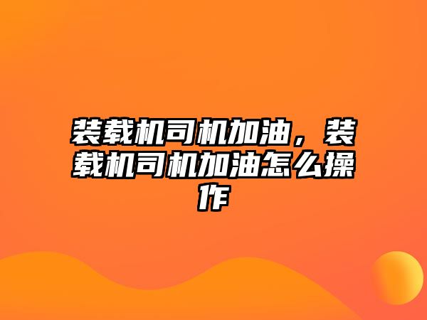 裝載機司機加油，裝載機司機加油怎么操作