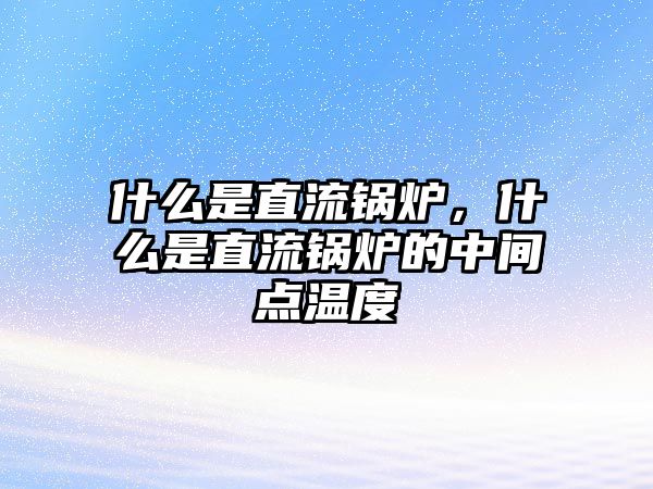 什么是直流鍋爐，什么是直流鍋爐的中間點(diǎn)溫度