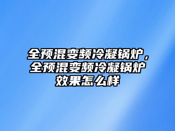 全預(yù)混變頻冷凝鍋爐，全預(yù)混變頻冷凝鍋爐效果怎么樣