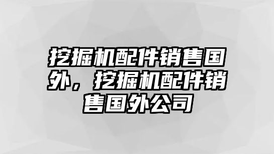 挖掘機配件銷售國外，挖掘機配件銷售國外公司