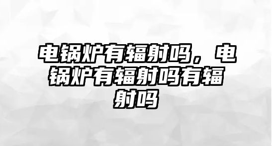 電鍋爐有輻射嗎，電鍋爐有輻射嗎有輻射嗎