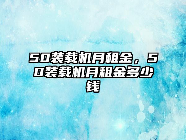 50裝載機(jī)月租金，50裝載機(jī)月租金多少錢