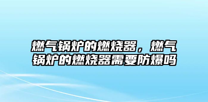 燃?xì)忮仩t的燃燒器，燃?xì)忮仩t的燃燒器需要防爆嗎