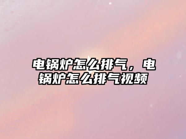 電鍋爐怎么排氣，電鍋爐怎么排氣視頻