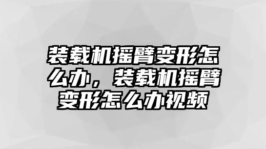 裝載機(jī)搖臂變形怎么辦，裝載機(jī)搖臂變形怎么辦視頻