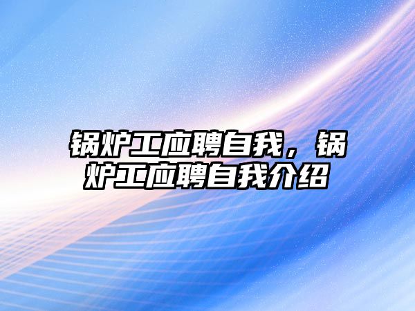 鍋爐工應(yīng)聘自我，鍋爐工應(yīng)聘自我介紹