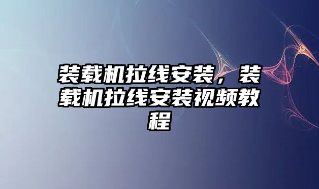 裝載機拉線安裝，裝載機拉線安裝視頻教程