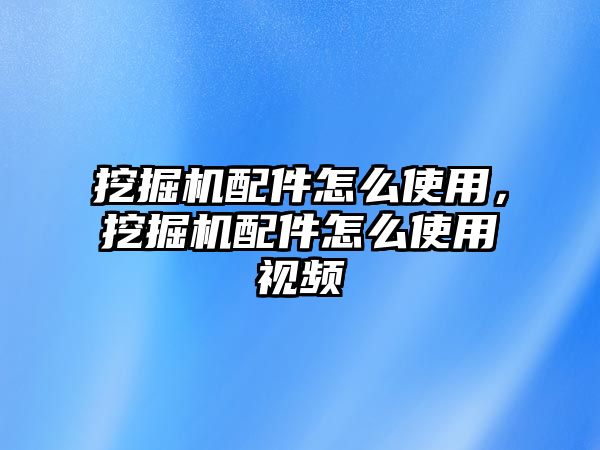 挖掘機配件怎么使用，挖掘機配件怎么使用視頻