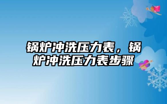 鍋爐沖洗壓力表，鍋爐沖洗壓力表步驟