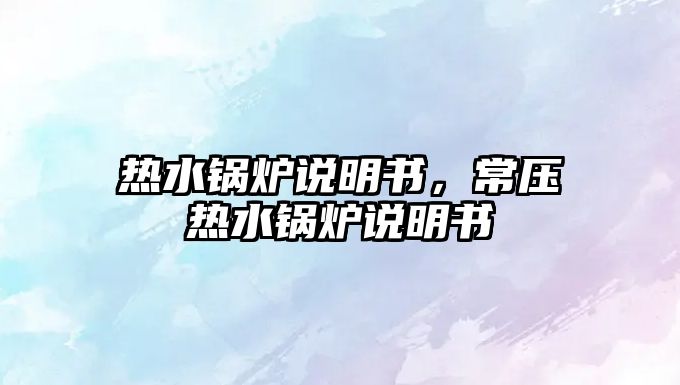 熱水鍋爐說明書，常壓熱水鍋爐說明書