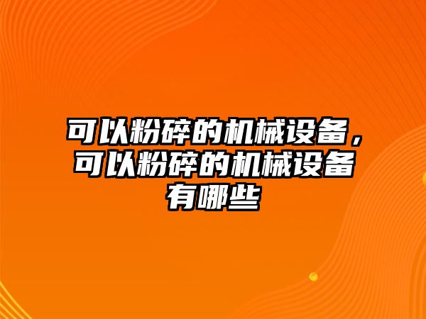 可以粉碎的機(jī)械設(shè)備，可以粉碎的機(jī)械設(shè)備有哪些