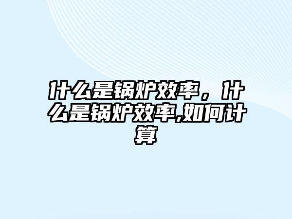 什么是鍋爐效率，什么是鍋爐效率,如何計算