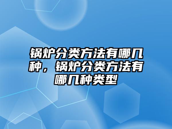 鍋爐分類方法有哪幾種，鍋爐分類方法有哪幾種類型