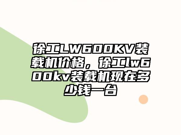 徐工LW600KV裝載機(jī)價(jià)格，徐工lw600kv裝載機(jī)現(xiàn)在多少錢一臺