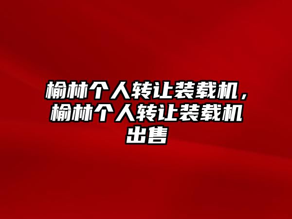 榆林個(gè)人轉(zhuǎn)讓裝載機(jī)，榆林個(gè)人轉(zhuǎn)讓裝載機(jī)出售