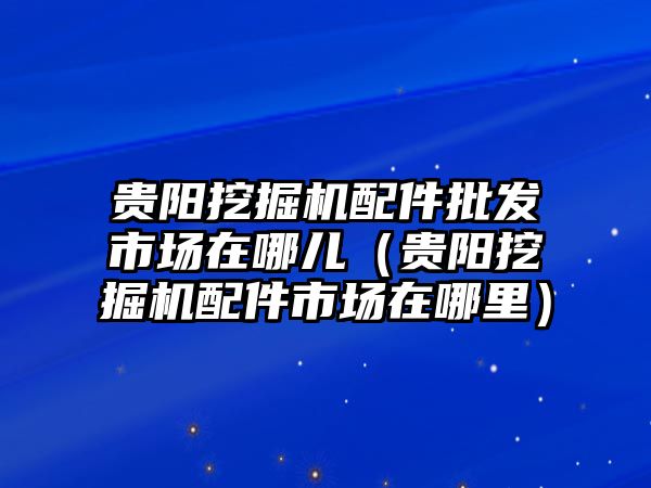 貴陽挖掘機(jī)配件批發(fā)市場在哪兒（貴陽挖掘機(jī)配件市場在哪里）