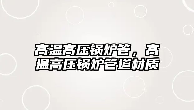 高溫高壓鍋爐管，高溫高壓鍋爐管道材質(zhì)