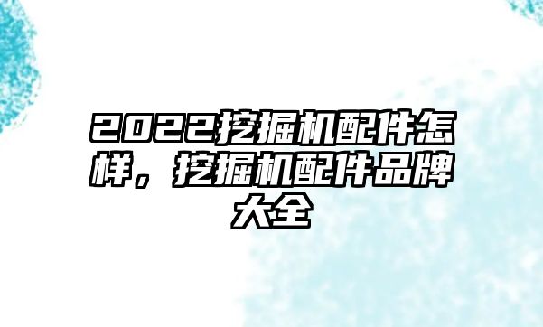 2022挖掘機(jī)配件怎樣，挖掘機(jī)配件品牌大全