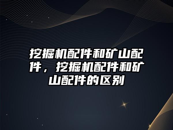 挖掘機配件和礦山配件，挖掘機配件和礦山配件的區(qū)別