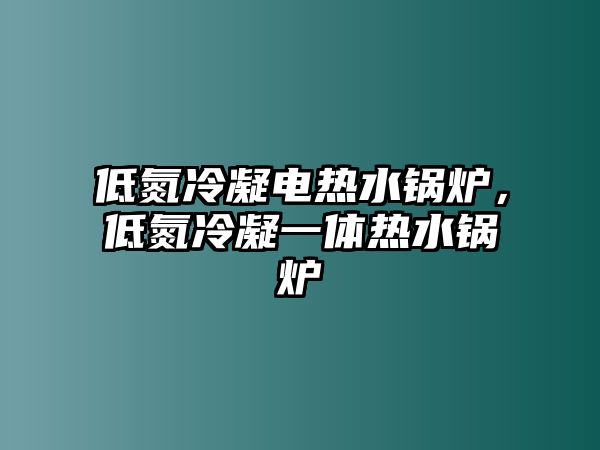 低氮冷凝電熱水鍋爐，低氮冷凝一體熱水鍋爐