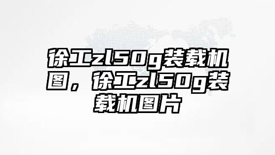 徐工zl50g裝載機圖，徐工zl50g裝載機圖片