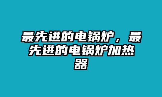 最先進(jìn)的電鍋爐，最先進(jìn)的電鍋爐加熱器